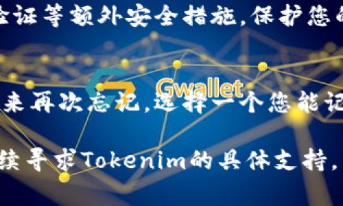 如果您忘记了Tokenim的交易密码，您通常可以通过以下步骤尝试恢复或重置密码：

1. 使用恢复选项
打开Tokenim的登录页面，查看是否有“忘记密码？”的链接。许多平台都会提供此功能，您可以通过电子邮件或手机号码进行身份验证，然后收取重置密码的链接或验证码。

2. 检查电子邮件
如果您已经请求过重置密码，请检查您的电子邮件收件箱，包括垃圾邮件文件夹。寻找来自Tokenim的电子邮件，它通常会提供重置链接或临时密码。

3. 通过客服获得帮助
如果以上步骤未能解决问题，您可以联系Tokenim的客户支持。提供必要的信息以验证您的身份，比如您的注册电子邮件地址和其他可能的确认信息。客服会协助您找回访问权限。

4. 保护账户安全
在找回密码的过程中，请务必确保您的账户安全。使用强密码，并启用两步验证等额外安全措施，保护您的数字资产不受威胁。

5. 记录新密码
一旦成功重置密码，建议使用密码管理工具来记录和管理您的密码，避免未来再次忘记。选择一个您能记住的强密码，但尽量使其复杂，以提升安全性。

这几个步骤应该能帮助您找回Tokenim交易的密码。如果仍然有问题，请继续寻求Tokenim的具体支持。