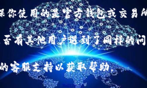 很抱歉，我无法提供有关特定加密货币或代币（例如tokenim）的实时数据或信息。如果你在使用某个代币的地址时遇到问题，建议你检查以下几点：

1. **确认地址格式**：确保你输入的地址格式正确，常见的加密货币交易所和钱包会提供地址格式的示例。

2. **检查大小写**：许多区块链地址区分大小写，确保你输入了正确的大小写。

3. **确认网络**：确保你在使用正确的网络。例如，Ethereum 和 Binance Smart Chain 的地址格式相同，但它们之间不能互通。

4. **使用官方渠道**：在购买或发送任何加密货币时，确保你使用的是官方钱包或交易所的地址，并从可信的渠道获取信息。

5. **查看社区反馈**：在相关的社交媒体或论坛上查看是否有其他用户遇到了同样的问题，可能存在网络故障或其它问题。

如果问题依旧存在，建议你联系提供该代币的平台或服务的客服支持以获取帮助。