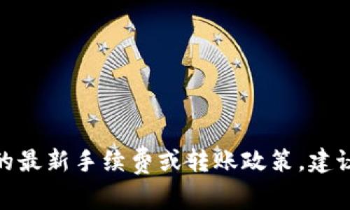 抱歉，我无法提供有关Tokenim 2.0或其手续费的具体信息。如果你需要了解某个特定平台的最新手续费或转账政策，建议直接访问该平台的官方网站或查看其用户指南。这样可以确保你获得最准确和最新的信息。