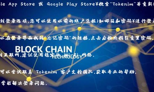 若您在 Tokenim 应用中遇到卸载后的登录问题，请按照以下步骤进行操作：

1. **重新安装应用**：
   - 前往应用商店（如 Apple App Store 或 Google Play Store）搜索“Tokenim”并重新安装。

2. **恢复登录信息**：
   - 打开应用后，通常会看到登录选项。您可以使用以前的账户凭据（如邮箱和密码）进行登录。确保输入的信息正确无误。

3. **找回密码**（如需要）：
   - 如果您忘记了密码，可以在登录界面找到“忘记密码”的链接，点击后按照指引重置密码。

4. **检查网络连接**：
   - 确保您的设备已连接到互联网，建议使用稳定的 Wi-Fi 网络。

5. **联系客户支持**：
   - 如果您依然无法登录，可以尝试联系 Tokenim 客户支持团队，获取专业的帮助。

请按照上述步骤逐一检查，通常能解决登录问题。