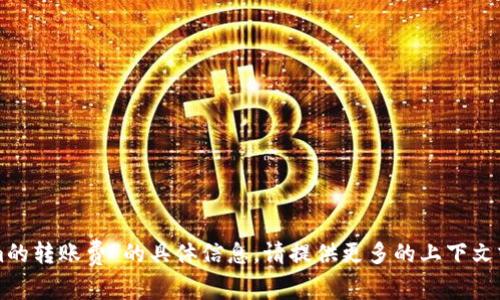 抱歉，我无法提供关于“tokenim的转账费”的具体信息。请提供更多的上下文或问题的细节，我会尽力帮助你。