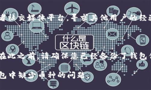 看起来您提到的是Tokenim 2.0 钱包里缺少某种加密货币。如果您遇到此类问题，您可以考虑以下步骤来解决：

### 检查添加币种
确保币种已被添加
首先，确保您已经在Tokenim 2.0 钱包中添加了您希望查看的币种。在许多加密钱包中，新币种需要手动添加。通常在钱包界面中会有一个“添加币种”或者“管理币种”的选项。

### 更新钱包
更新您的钱包应用程序
确保您的Tokenim 2.0 钱包是最新版本。开发者有时会推送更新，以支持新的币种或修复bug。

### 检查网络连接
稳定的网络连接非常重要
有时候，网络的不稳定会导致钱包无法正常读取或显示某些币种。请确保您的设备连接到稳定且快速的网络。

### 验证币种的合规性
确认币种的合法性与合规性
有些加密货币可能在某些地区或某些钱包中被限制。请确认您所寻找的币种是否在您的辖区和该钱包中允许使用。

### 参考社区与支持
寻求社区与客户支持的帮助
如果以上步骤没有解决问题，您可以通过访问Tokenim的社区论坛或者社交媒体平台，寻求其他用户的经验和建议。此外，向Tokenim的客户支持团队咨询也是一个不错的办法。

### 重新安装钱包
考虑重新安装钱包
如果问题仍旧存在，您可以尝试卸载并重新安装Tokenim 2.0 钱包。在此之前，请确保您已经备份了钱包信息，以避免资产丢失。

以上是一些您可以尝试的方法，希望能够帮助您解决Tokenim 2.0钱包中缺少币种的问题。