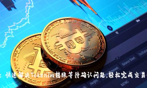 : 快速解决Tokenim转账等待确认问题，轻松完成交易！