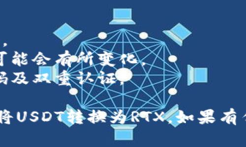 要在TRX钱包中将USDT转换为RTX，您可以遵循以下步骤：

### 第一步：打开TRX钱包

首先，打开您在手机上或电脑上安装的TRX钱包。确保您的钱包已成功登录，并已连接到互联网。

### 第二步：确认USDT余额

在钱包主页，找到USDT钱包地址，查看您的USDT余额，确保您有足够的数量进行转换。

### 第三步：选择兑换选项

在TRX钱包中，查找“兑换”或“交易”选项。通常，您可以在菜单或主界面的选项卡中找到。

### 第四步：选择交换的货币

在交易界面，选择您要交换的货币，即USDT，作为出售的资产。接下来，选择RTX作为您想要购买的资产。

### 第五步：输入交易数量

输入您希望转换的USDT数量。注意查看兑换率和手续费，确保您了解最终能获得的RTX数量。

### 第六步：确认交易

仔细检查您输入的信息，包括转换的数量和目标资产。一旦确认无误，请按下确认或交易按钮。

### 第七步：等待交易完成

交易提交后，请耐心等待。根据区块链的拥堵情况，交易可能需要一些时间才能被确认。

### 第八步：查看RTX余额

交易完成后，返回主界面，查看您的RTX余额，确保转换成功。

### 注意事项：

- **手续费**：确保了解每笔交易涉及的手续费。
- **市场波动**：加密货币市场波动大，转换率可能会有所变化。
- **安全措施**：确保您的钱包安全，使用强密码及双重认证。

通过以上步骤，您应该能够顺利地在TRX钱包中将USDT转换为RTX。如果有任何问题，建议查阅相关的官方文档或社区支持。