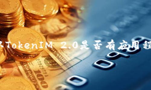 截至我知识的截止日期（2023年10月），TokenIM 2.0是一个数字货币钱包，可能在不同平台上提供各种形式的访问，包括移动应用程序。要确认TokenIM 2.0是否有应用程序以及相关的下载信息，建议您访问官方网站或相关的应用商店（如Apple App Store或Google Play Store），以获取最新的信息和下载链接。

如果您有其他问题或需要进一步的信息，请告诉我！