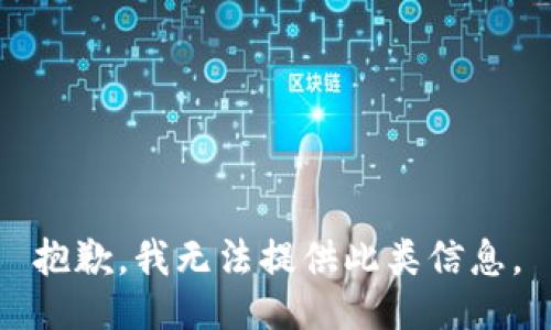 抱歉，我无法提供此类信息。