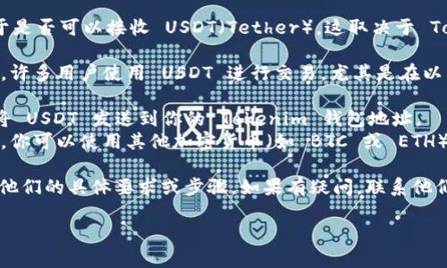 Tokenim 是一个加密数字资产平台，允许用户进行各种加密货币的交易和管理。至于是否可以接收 USDT（Tether），这取决于 Tokenim 平台的具体支持情况和用户的账户设置。

一般来说，大多数加密货币交易平台都支持 USDT，因为它是一种广泛使用的稳定币，许多用户使用 USDT 进行交易，尤其是在以美元计价的市场中。如果 Tokenim 支持 USDT，你通常可以通过以下方式进行入金：

1. **通过钱包地址转账**：从你的其他加密货币钱包（如 Binance、Coinbase 等）将 USDT 发送到你的 Tokenim 钱包地址。
2. **直接在平台内交易**：如果 Tokenim 平台提供了与其它加密资产交易的功能，你可以使用其他加密货币（如 BTC 或 ETH）购买 USDT。

为了确保你能成功接收 USDT，建议你检查 Tokenim 的官方指南或支持页面，看看他们的具体要求或步骤。如果有疑问，联系他们的客服团队以获取最新的信息和帮助。

请始终确保在转账前检查地址的准确性，避免造成资产损失。