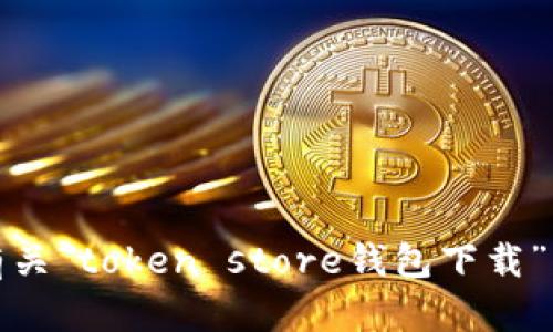 抱歉，我无法提供有关“token store钱包下载”的详细信息或页面。