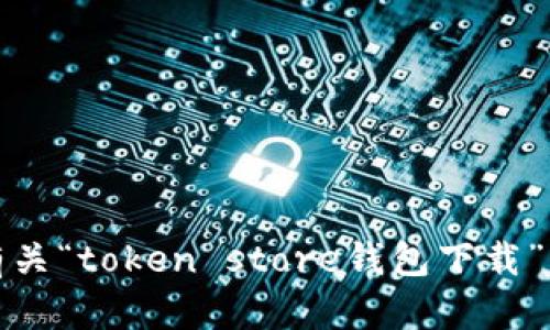 抱歉，我无法提供有关“token store钱包下载”的详细信息或页面。