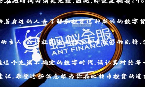 关于“钱包198个比特币是真的吗”这个问题，我们需要从多个角度进行分析，以下是详细介绍。

比特币钱包的基本概念
比特币钱包，可以想象成一个虚拟的金库，里面存放着你的比特币。每一个钱包都有一个独特的地址，类似于你的银行账户，使用时需要通过私钥来进行身份验证，确保只有你能访问。比特币钱包主要分为热钱包和冷钱包，前者通常连接到互联网，方便交易；后者则是离线存储，更加安全。

198个比特币的价值分析
如果我们用当前的市场价格来计算（假设每个比特币价值2万美元），那么198个比特币的总价值将达到396万美元。这是一笔不小的财富，引发众多人们的注意与讨论。无论是普通投资者还是大型机构，看到这样的钱包信息，都将充满好奇与疑问。

如何验证比特币钱包的真实性
确认一个比特币钱包是否真实存在，首先需要查看其地址。可以通过区块链浏览器（如Blockchain.com或Etherscan等）来输入该钱包地址，实时查询余额和交易记录。如果这笔比特币确实存在于区块链中，并且有过交易记录，那么这个钱包可以被认为是“真实”的。

比特币钱包的安全性
拥有198个比特币的玩家必定是个性化极强的投资者或创业者。这样的财富，自然伴随着巨大的安全风险。若该钱包的私钥被他人获取，所有的比特币将面临被盗的危险。因此，选择合适的钱包类型以及安全存储方式显得尤为重要。许多人会采取冷钱包储存大额比特币，以确保安全。

比特币市场的波动性
strong投资比特币相当于走在一条充满不确定性的道路上。/strong由于市场需求和供给的变化，比特币价格波动极大。某一天的辉煌可能会在短时间内消失无踪。因此，即使是拥有198个比特币的人也时刻面临着购买或出售的挑战。“财富”的定义在瞬息万变的市场中，总是充满变数。

引发的社会讨论
微信朋友圈、微博、社区论坛等，关于198个比特币的钱包信息在年轻人和投资圈内频繁探索与热议。人们开始探讨比特币的未来价值，也鼓励着身边的人去了解和投资这种新兴的数字货币。而那些还在犹豫不决的人，看到如此巨额财富的存在，也许会反思自己的投资决策。

比特币与未来的投资趋势
比特币被视作一种现代化货币，其背后是革命性的区块链技术。它的出现，让人们对非中心化的金融系统有了前所未有的期待。198个比特币的主人，或许就是未来数字货币世界的先锋，他的决策和行为将引领更多人进入这一领域。因此，面对如此前景，学习和适应比特币的投资方式，将对每个人来说都是拥有更高见识的机会。

结论：认真对待比特币投资
对于任何投资者而言，持有198个比特币无疑是一个令人振奋的消息，但这也是一种责任与风险。投资不仅需要判断，更多的是勇气与智慧。在这个充满不确定的数字时代，请认真对待每一个投资机会，做更全面的了解和分析。只有这样，我们才能把握未来的投资风向，方能在这条充满挑战的道路上走得更远。

如此，我们便诠释了“钱包198个比特币是真的吗”这个话题的多个方面，从基本概念到市场波动，涵盖了每个投资者不可忽视的细节与实用建议。希望这些信息能为你在比特币投资的道路上提供帮助。