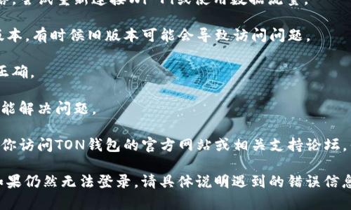 很抱歉，针对你提到的“ton币钱包进不去”的问题，可能存在多种原因，包括网络连接问题、软件故障、账户信息错误等。建议你按以下步骤排查和解决：

1. **检查网络连接**：确保你的设备连接到稳定的网络，尝试重新连接Wi-Fi或使用数据流量。

2. **软件更新**：确保你的TON钱包应用程序是最新版本，有时候旧版本可能会导致访问问题。

3. **账户信息**：确认你输入的钱包地址和密码是否正确。

4. **重启设备**：尝试重启你的手机或电脑，看看是否能解决问题。

5. **联系技术支持**：如果以上步骤都不起作用，建议你访问TON钱包的官方网站或相关支持论坛，寻找类似问题的解决方案或联系他们的客服寻求帮助。

遵循这些步骤通常可以解决大部分用户遇到的问题。如果仍然无法登录，请具体说明遇到的错误信息或情况，以便获得更为定制化的帮助。