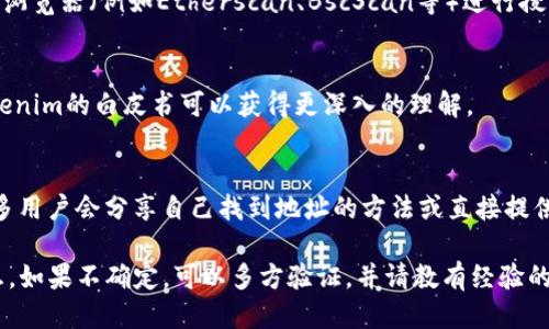 要找到Tokenim地址，您可以按照以下步骤进行：

1. **访问官方网站**：
   首先，确保您访问的是Tokenim的官方网站。通常，项目的官方网站会提供准确的信息和资源链接。

2. **查看社交媒体和公告**：
   Tokenim的社交媒体平台（如Twitter、Telegram、Discord等）常常会发布关于地址的更新和公告。关注官方账号可以获得最新的信息。

3. **区块链浏览器**：
   如果您的问题是关于某种代币的合约地址，您可以通过区块链浏览器（例如Etherscan、BscScan等）进行搜索。在这些平台上，您可以查找特定代币的合约地址及其交易情况。

4. **白皮书**：
   通常，代币的白皮书中也会包含详细的合约地址信息。查看Tokenim的白皮书可以获得更深入的理解。

5. **社区论坛和讨论板块**：
   在Reddit、Bitcointalk等社区论坛中查看其他用户的帖子，很多用户会分享自己找到地址的方法或直接提供信息。

请确保从可信的渠道获取Tokenim的地址，以避免诈骗或错误信息。如果不确定，可以多方验证，并请教有经验的用户。