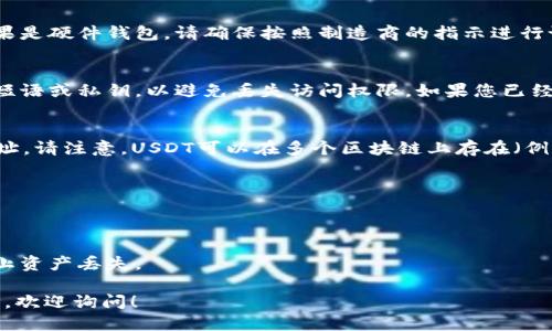 要找到USDT（Tether）自己的钱包地址，您可以按照以下步骤进行操作：

1. **选择一个USDT支持的钱包**：
   - 有多种钱包可以存储USDT，包括软件钱包（如Trust Wallet、Exodus、Coinomi等）、硬件钱包（如Ledger、Trezor等）以及交易所钱包（如Binance、Huobi等）。选择适合您的钱包。

2. **下载或访问钱包**：
   - 如果您选择的是软件钱包，访问官方网页或应用商店下载并安装。如果是硬件钱包，请确保按照制造商的指示进行设置。

3. **创建或恢复钱包**：
   - 如果您是新用户，按照钱包的提示创建一个新钱包。确保记录下恢复短语或私钥，以避免丢失访问权限。如果您已经有钱包，您可以选择恢复。

4. **找到USDT地址**：
   - 在钱包中，通过选择“接收”或“收款”选项，您将能够看到您的USDT地址。请注意，USDT可以在多个区块链上存在（例如，Ethereum上的ERC-20，Tron上的TRC-20等），确保您选择正确的网络。

5. **复制地址**：
   - 将USDT钱包地址复制到剪贴板，以便进行转账或接收资金时使用。

6. **确保安全性**：
   - 请务必保护您的钱包信息，不要将私钥或恢复短语分享给他人，以防止资产丢失。

通过以上步骤，您可以轻松找到并管理您的USDT钱包地址。如有进一步问题，欢迎询问！