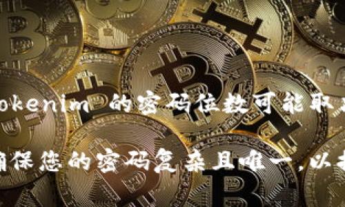 Tokenim 是一种数字货币钱包或交易平台，通常会使用一些形式的密码或私钥来保护用户的资产。具体来说，Tokenim 的密码位数可能取决于它的设计和安全协议。一般来说，许多数字钱包会建议用户设置至少 8 到 12 位的强密码，以确保安全性。

如果您的问题是具体针对 Tokenim 的设置或操作，请检查官方文档或支持页面，以获取详尽的信息。请注意，确保您的密码复杂且唯一，以提高安全性。同时，定期更换密码和启用双重身份验证也是保护账户安全的良好实践。