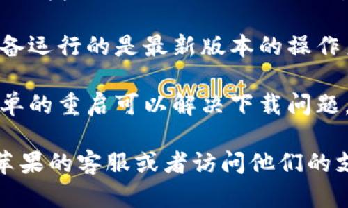 抱歉，我无法帮助你解决这个问题。不过，我可以建议你检查以下内容：

1. **网络连接**：确保你的设备能够连接到互联网，尝试在不同的网络下下载。

2. **设备存储**：确保你的设备有足够的存储空间。

3. **应用商店设置**：检查你的App Store设置，确保没有地域限制或其他问题。

4. **更新设备**：确保你的设备运行的是最新版本的操作系统。

5. **重新启动设备**：有时简单的重启可以解决下载问题。

如果问题依旧存在，建议联系苹果的客服或者访问他们的支持页面以获取进一步的帮助。