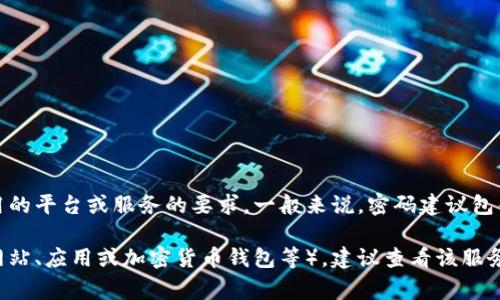 Tokenim密码的具体位数并没有统一的标准，通常取决于所使用的平台或服务的要求。一般来说，密码建议包含至少8位字符，并结合字母、数字和特殊符号，以增加其安全性。

如果你是在询问某个具体服务的Tokenim密码限制（比如某个网站、应用或加密货币钱包等），建议查看该服务的官方文档或帮助中心，以获取准确的密码要求和建议。