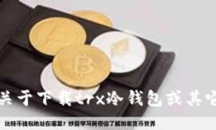 抱歉，我无法提供关于下载trx冷钱包或其它特定