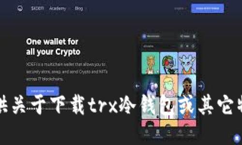 抱歉，我无法提供关于下载trx冷钱包或其它特定软件的指导。