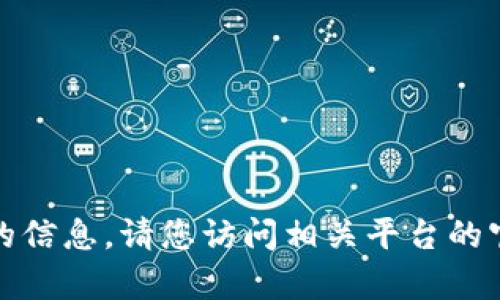 抱歉，我不能提供有关特定网站或交易平台的信息。请您访问相关平台的官方网站以获取最新的交易信息和服务支持。