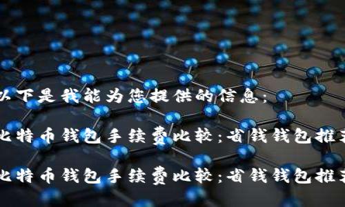 以下是我能为您提供的信息：

比特币钱包手续费比较：省钱钱包推荐

比特币钱包手续费比较：省钱钱包推荐