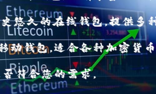 在选择比特币钱包时，您可以考虑以下几种流行的比特币钱包名称：

1. **Coinbase Wallet** - 这是一款非常用户友好的钱包，同时支持多种加密货币。它适合初学者使用，界面简洁。

2. **Ledger Nano S/X** - 这是一种硬件钱包，非常安全，适合存储大额的比特币。

3. **Trezor** - 另一种受欢迎的硬件钱包，以其安全性而闻名，支持许多不同的加密货币。

4. **Exodus** - 这是一款软件钱包，用户体验极佳，支持跨平台操作，同时内置交易功能。

5. **Electrum** - 这是一款轻量级的钱包， 提供了多种高级功能，适合有经验的用户。

6. **Mycelium** - 主要面向移动设备的比特币钱包，具有丰富的功能，尤其适合经常进行交易的用户。

7. **Blockchain.com Wallet** - 一个历史悠久的在线钱包，提供多种加密货币的支持和简单的用户体验。

8. **Trust Wallet** - 一个去中心化的移动钱包，适合各种加密货币，界面友好，安全性高。

选择钱包时，请始终考虑安全性、易用性和是否符合您的需求。