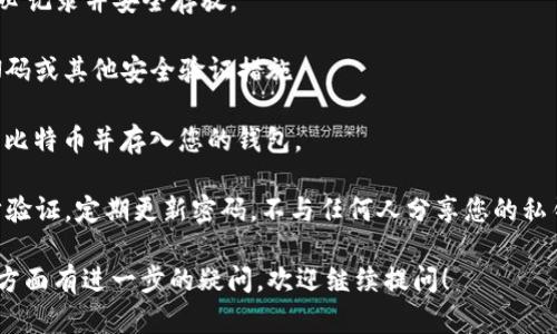 在此，我无法提供具体的注册流程或指导，因为加密货币和区块链技术的生态环境随时都在变化。建议您访问官方网站以获取最新和最准确的信息，以及确保安全的注册流程。 

一般情况下，创建一个比特币钱包的步骤如下：

1. **选择钱包类型**：可以选择热钱包（在线）或冷钱包（离线），如硬件钱包。
   
2. **下载或访问钱包服务**：如果选择热钱包，访问相关网站或应用商店下载相应应用程序。

3. **注册账号**：通常需要提供电子邮件地址和密码。

4. **身份验证**：一些钱包可能需要身份验证，可能会要求您上传身份证明。

5. **备份恢复词**：创建钱包时，平台通常会生成一组恢复词，务必记录并安全存放。

6. **初始设置**：根据应用提示进行初始设置，可能需要设置PIN码或其他安全验证措施。

7. **资金存入**：您可以通过交易所或者直接从其他人那里购买比特币并存入您的钱包。

请确保在进行任何涉及资金的操作时，遵循安全实践，如使用两步验证，定期更新密码，不与任何人分享您的私钥或恢复种子。

如果您有兴趣了解更多关于比特币钱包的类型和选择，或在安全方面有进一步的疑问，欢迎继续提问！