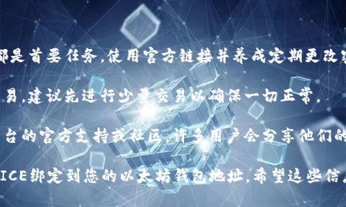 为了将ICE（例如某个代币或加密平台）绑定到以太坊钱包地址，您需要遵循几个基本步骤。以下是一个简化了的流程，帮助您完成这项任务。

### 步骤一：准备以太坊钱包

1. **选择钱包**: 您可以选择软件钱包（如MetaMask、MyEtherWallet）或硬件钱包（如Ledger、Trezor）。确保您的钱包支持以太坊及其代币。

2. **创建或导入钱包**: 如果您是新用户，您需要创建一个新的以太坊钱包账户。如果您已经有钱包，可以直接导入您的钱包。

3. **备份您的私钥或种子短语**: 无论您使用哪种钱包，请确保将私钥或种子短语安全备份，不要与他人分享。

### 步骤二：获取您的以太坊钱包地址

1. **打开您的钱包**: 访问您选择的钱包并登录。

2. **查找钱包地址**: 在钱包界面的“账户”部分，您会看到一个以“0x”开头的字符串，这就是您的以太坊钱包地址。

### 步骤三：进入ICE平台

1. **访问平台**: 打开对应的ICE代币或平台的官方网站或应用程序。

2. **创建账户（如需要）**: 如果需要，您可能需要注册一个账户，提供一些基本信息。

### 步骤四：绑定以太坊钱包地址

1. **找到绑定选项**: 在ICE平台，寻找“绑定钱包”或类似的选项，通常在个人账户设置或资产管理部分。

2. **输入以太坊钱包地址**: 将您从钱包获取的以太坊地址粘贴到指定的输入框中。

3. **验证地址**: 某些平台可能会要求您进行验证，确保您拥有该地址。您可能需要发送少量以太坊或签署消息来完成验证。

4. **确认绑定**: 提交绑定请求，并查看平台反馈，确保绑定成功。

### 步骤五：确认绑定结果

1. **检查状态**: 在个人中心查看绑定状态，确认您的以太坊钱包已成功绑定到ICE平台。

2. **开始交易**: 绑定完成后，您可以在平台上进行交易、转账或其他相关活动。

### 提示与注意事项

- **安全性**: 在任何加密货币交易中，安全性都是首要任务。使用官方链接并养成定期更改密码的习惯。

- **小额测试**: 如果您在新平台上首次进行交易，建议先进行少量交易以确保一切正常。

- **社区支持**: 如果遇到问题，可以咨询ICE平台的官方支持或社区，许多用户会分享他们的经验与建议。

通过认真遵循以上步骤，您将能够快速、安全地将ICE绑定到您的以太坊钱包地址。希望这些信息能对您有所帮助！