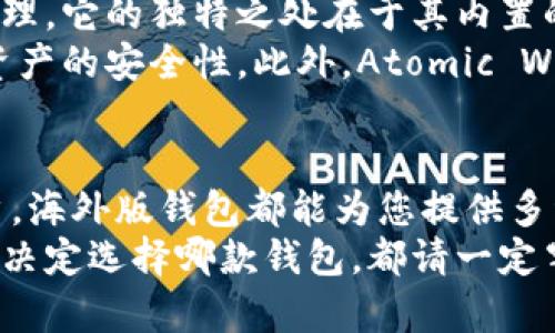 比特币钱包的种类繁多，许多用户特别关注海外版钱包的安全性和功能。以下是一些流行的海外比特币钱包，它们在全球范围内得到了广泛的认可和使用。

1. Coinbase Wallet
Coinbase Wallet 是由美国知名加密货币交易所 Coinbase 官方推出的数字货币钱包。这款钱包支持多种加密货币的存储和管理，用户可以轻松地在钱包内进行交易。
Coinbase Wallet 的用户界面友好，特别适合新手用户。它支持将代币转移到其他钱包，还可以与去中心化应用程序（dApps）进行交互。此外，钱包内置了安全功能，如生物识别技术和私钥加密，非常适合注重安全性的用户。

2. Ledger Nano X
Ledger Nano X 是一种硬件钱包，近年来在全球范围内受到欢迎。这款钱包因为其安全性而著称，采用了最先进的安全技术来保护用户的私钥。Ledger Nano X 支持超过1500种不同的加密货币，用户可以根据需要灵活管理。
硬件钱包虽然需要一定的学习成本，但对于大量持有加密币的投资者来说，它是非常值得投资的安全选择。此外，Ledger Nano X 还支持蓝牙连接，用户可以方便地在移动设备上使用。

3. Exodus Wallet
Exodus 是一款多币种软件钱包，因其美观的界面和强大的功能受到用户喜爱。Exodus 不仅支持比特币，还可存储多达100种不同的加密货币。它的界面设计简单直观，使得用户可以快速上手，无论是新手还是资深玩家。
Exodus 内置了交易功能，用户可以在钱包内部直接进行兑换，支持的交易对种类繁多。此外，Exodus 也支持与 Trezor 硬件钱包连接，为用户提供了更高的安全性。

4. Trust Wallet
Trust Wallet 是 Binance 推出的官方钱包。作为一款移动端钱包，Trust Wallet 支持多种数字资产，包括比特币、以太坊和代币。该钱包被设计为用户友好，适合在移动设备上使用。
Trust Wallet 的特性之一是其去中心化的设计，用户能够完全掌控自己的私钥，从而提供更高的安全性。此外，Trust Wallet 还内置了 dApps 浏览器，使用户可以方便地访问去中心化应用，为加密货币用户提供了极大的便利。

5. Trezor Model T
Trezor Model T 是另一款广受欢迎的硬件钱包，因其用户体验和安全性得分很高而备受推崇。该钱包的触摸屏用户界面使得导航更加直观，同时支持比特币及多种其他加密货币。
Trezor Model T 提供的安全功能包括双重身份验证和恢复种子等，极大地增强了对用户资产的保护。此外，它允许用户通过手机和电脑访问自己的资产，灵活性十足。

6. Atomic Wallet
Atomic Wallet 是一个去中心化的多币种钱包，支持对比特币、以太坊等多种加密货币的存储与管理。它的独特之处在于其内置的去中心化交易所，用户可以在钱包内部直接兑换各种数字资产。
Atomic Wallet 追求用户隐私，用户的私钥和数据都存储在用户设备上，而非服务器端，从而确保资产的安全性。此外，Atomic Wallet 的界面清晰简洁，更适合所有层次的用户。

总结
选择合适的比特币钱包对每位加密货币投资者来说都至关重要。无论您是新手还是经验丰富的用户，海外版钱包都能为您提供多种选择。在对钱包的选择上，安全性、功能性以及用户体验都是值得考虑的要素。
希望以上推荐能帮助您找到合适的比特币钱包，使您能够安全、便捷地管理自己的加密资产。无论您决定选择哪款钱包，都请一定牢记保护好您的私钥和助记词，以确保您的数字资产安全。