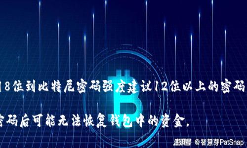 比特币钱包的密码长度并没有统一的标准，这取决于用户自己设置的密码。一个比特币钱包通常可以使用8位到比特尼密码强度建议12位以上的密码。为了安全起见，建议使用包含字母、数字和符号的组合，长度越长越安全，最常见的推荐是12至16个字符。

然而，确认密码的具体位数，也要依据具体钱包的要求。在创建或恢复钱包时，请务必牢记密码，因为遗失密码后可能无法恢复钱包中的资金。