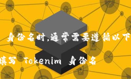 在填写 tokenim 身份名时，通常需要遵循以下步骤和注意事项：

### 如何正确填写 Tokenim 身份名